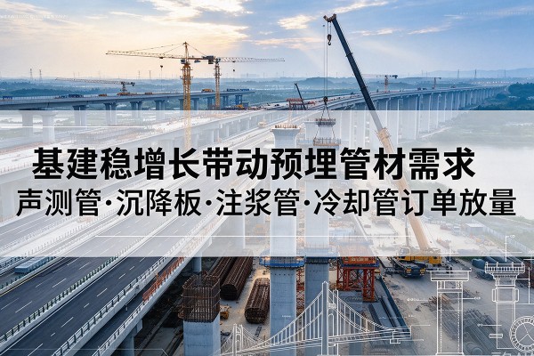 自贡基建稳增长带动预埋监测管材需求，声测管、沉降板、注浆管订单持续放量